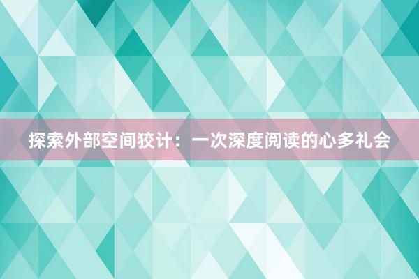 探索外部空间狡计：一次深度阅读的心多礼会