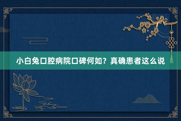 小白兔口腔病院口碑何如？真确患者这么说