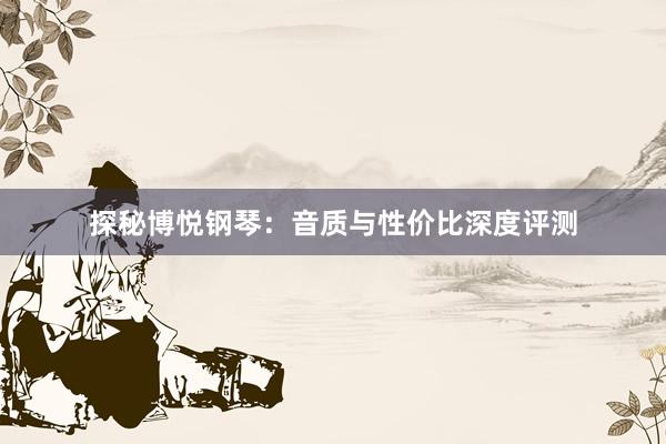 探秘博悦钢琴：音质与性价比深度评测