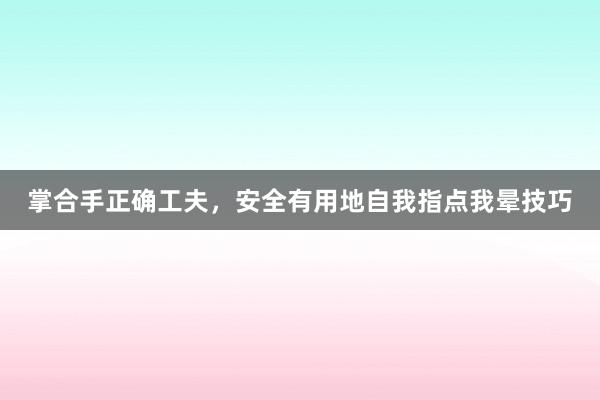 掌合手正确工夫，安全有用地自我指点我晕技巧